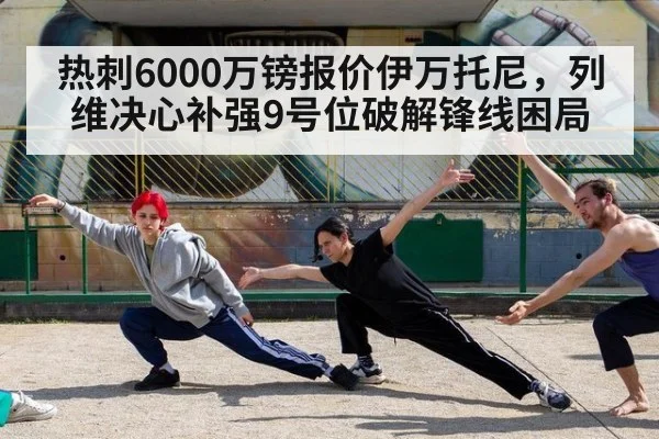 热刺6000万镑报价伊万托尼，列维决心补强9号位破解锋线困局