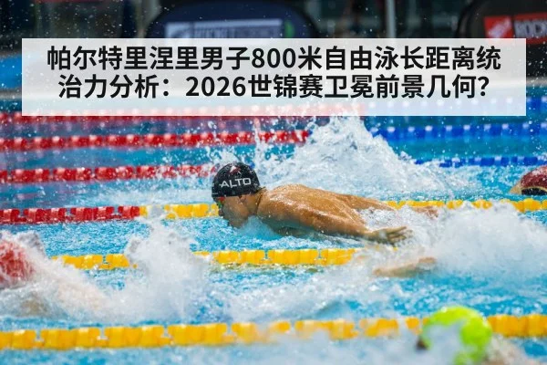 帕尔特里涅里男子800米自由泳长距离统治力分析：2026世锦赛卫冕前景几何？